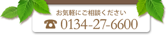 お気軽にご相談ください　TEL：0134-27-6600