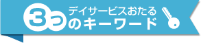 デイサービスおたる 3つのキーワード